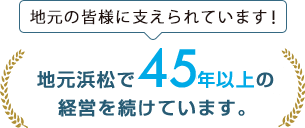 地元の皆様に支えられています!地元浜松で45年以上の経営を続けています。